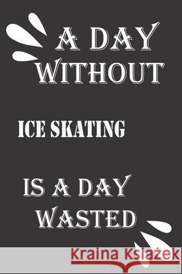 A day without ice skating is a day wasted Journal &notebook Notebook 9781656468864