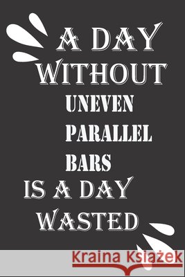 A day without uneven parallel bars is a day wasted Journal &notebook Notebook 9781656472243