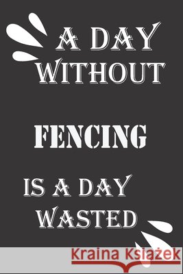 A day without fencing is a day wasted Journal &notebook Notebook 9781656484574
