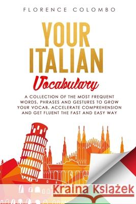 Your Italian Vocabulary: A Collection of the Most Frequent Italian Words, Phrases and Gestures to Grow Your Vocab, Accelerate Comprehension and Florence Colombo 9781656537027 Independently Published