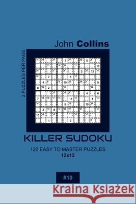 Killer Sudoku - 120 Easy To Master Puzzles 12x12 - 10 John Collins 9781656590244