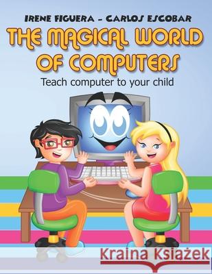 The Magical World of Computers: Teach computer to your child Carlos Andres Escobar Irene Isabel Figuera 9781656601513 Independently Published
