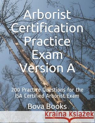 Arborist Certification Practice Exam Version A: 200 Practice Questions for the ISA Certified Arborist Exam Bova Book 9781656679710 Independently Published