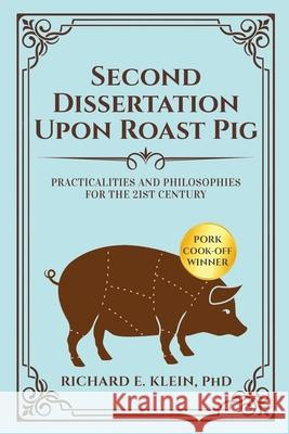 Second Dissertation Upon Roast Pig: Practicalities and Philosophies for the 21st Century Richard E. Klein 9781656754264 Independently Published