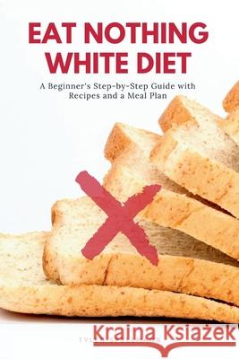 Eat Nothing White Diet: A Beginner's Step-by-Step Guide with Recipes and a Meal Plan Tyler Spellmann 9781656763433