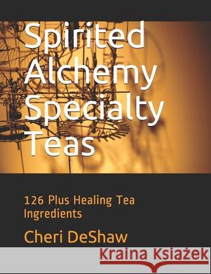 Spirited Alchemy Specialty Teas: 126 Plus Healing Tea Ingredients Cheri Deshaw 9781656780256