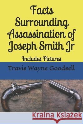 Facts Surrounding Assassination of Joseph Smith Jr: Includes Pictures Travis Wayne Goodsell 9781656825742 Independently Published