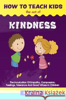 How to Teach Kids the Act of Kindness: The Inculcation Of Empathy, Compassion, Feelings, Tolerance And Good Virtues In Children Bella Stardom 9781656857071 Independently Published