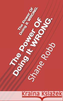 The Power Of Doing It Wrong. Shane Robb 9781656881021