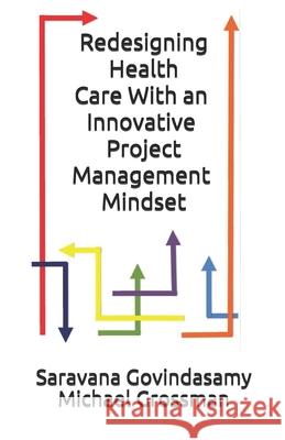 Redesigning Health Care With an Innovative Project Management Mindset Michael B. Grossman Saravana P. Govindasamy 9781657004610