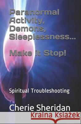 Paranormal Activity, Demons, Sleeplessness...Make it Stop!: Spiritual Troubleshooting Cherie Sheridan 9781657034341