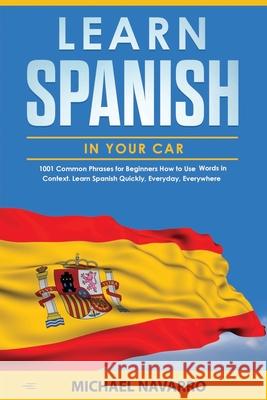 Learn Spanish in your Car: 1001 Common Phrases for Beginners. How to Use Words in Context. Learn Spanish Quickly, Everyday, Everywhere Michael Navarro 9781657282469