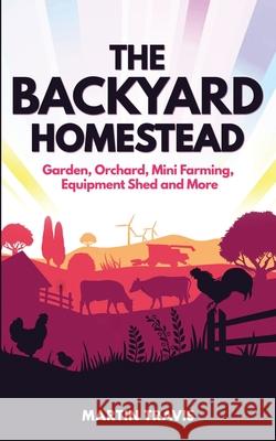 The Backyard Homestead: Garden, Orchard, Mini Farming, Equipment Shed and More Martin Travis 9781657297166 Independently Published