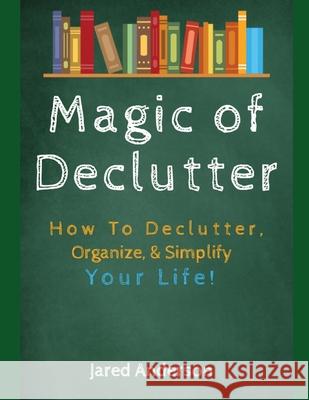 Magic of Declutter - How to Declutter, Organize, & Simply Your Life! Jared Anderson 9781657366114