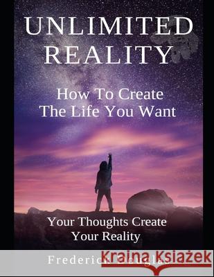 Unlimited Reality - How to Create The Life You Want - Your Thoughts Create Your Reality Frederick Douglas 9781657397620 Independently Published