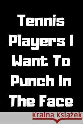 Tennis Players I Want To Punch In The Face Start Not 9781657441125 Independently Published