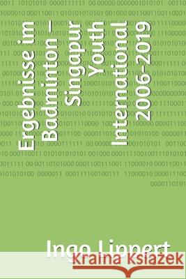 Ergebnisse im Badminton - Singapur Youth International 2006-2019 Ingo Lippert 9781657510579