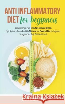 Anti Inflammatory Diet For Beginners: A Balanced Meal Plan To Restore Immune System. Fight Against Inflammation With A Natural And Powerful Diet For B Gary J. Conroy 9781657514799