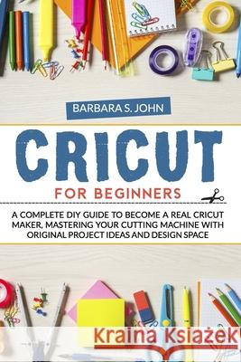 Cricut for Beginners: A complete DIY guide to become a real cricut maker, mastering your cutting machine with original project ideas and des Barbara S 9781657546042