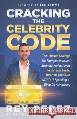 Cracking the Celebrity Code: The Ultimate Leverage for Entrepreneurs and Business Professionals to Increase Leads, Referrals and Sales WITHOUT Spen Les Brown Rey Perez 9781657667617 Independently Published