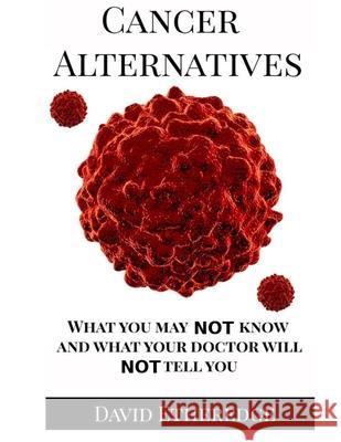 Cancer Alternatives: What you may not know and what your doctor will not tell you David Etheredge 9781657783218