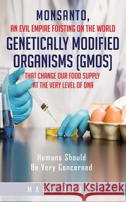 Monsanto, An Evil Empire Foisting On The World Genetically Modified Organisms (GMOs) That Change Our Food Supply At The Very Level Of DNA Mark Brohl 9781657783867 Independently Published