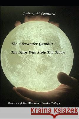 The Alexander Gambit: The Man Who Stole The Moon: Book Two of the Alexander Gambit Trilogy Robert M. Leonard 9781657864344