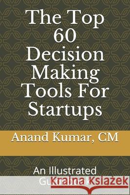 The Top 60 Decision Making Tools For Startups: An Illustrated Guidebook Anand Kumar 9781657900349