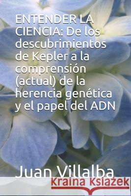 Entender La Ciencia: De los descubrimientos de Kepler a la comprensión (actual) de la herencia genética y el papel del ADN Villalba, Juan 9781657965133 Independently Published