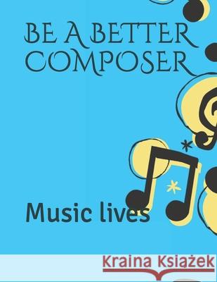 Be a Better Composer: Music lives Goitseone Raphael 9781658019552 Independently Published