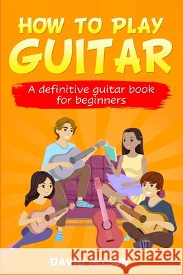 How to Play Guitar: a definitive guitar book for beginners David Nelson 9781658083126