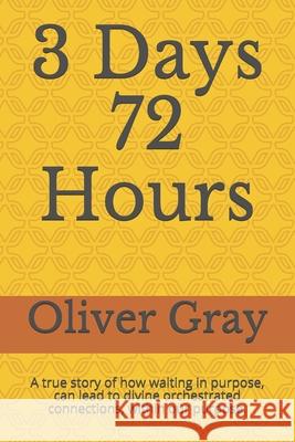 3 Days 72 Hours: A true story of how waiting in purpose, can lead to divine orchestrated connections, within our purpose. Oliver Gray 9781658120722 Independently Published