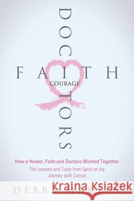 Doctors, Faith & Courage: How a Healer, Faith and Doctors Worked Together/ The Lessons and Tools from Spirit on my Journey with Cancer Debra Martin 9781658141383