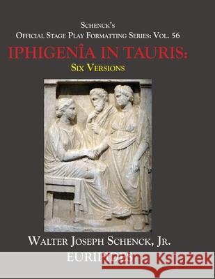Schenck's Official Stage Play Formatting Series: Vol. 56 Euripides' THE IPHIGENÎA IN TAURIS: Six Versions Euripides 9781658193931