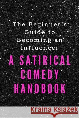 The Beginner's Guide to Becoming an Influencer: A Satirical Comedy Handbook Francesca King 9781658239981