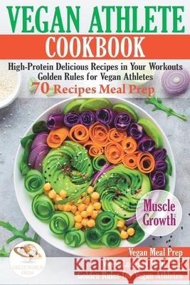 Vegan Athlete Cookbook: High-Protein Delicious Recipes in Your Workouts. Golden Rules for Vegan Athletes & 70 Recipes Meal Prep Great World Press 9781658530316 Independently Published