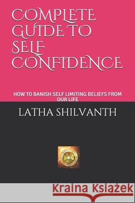 Complete Guide to Self Confidence: How to Banish Self Limiting Beliefs from Our Life Latha Shilvanth 9781658592260