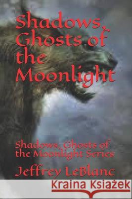 Shadows, Ghosts of the Moonlight: Shadows, Ghosts of the Moonlight Series Jeffrey LeBlanc 9781658678490 Independently Published