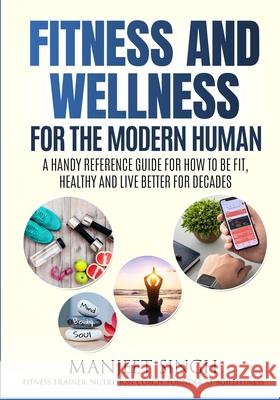 Fitness and Wellness for the Modern Human: A Handy Reference Guide for How to be Fit, Healthy and Live Better for Decades. Manjeet Singh 9781658722209