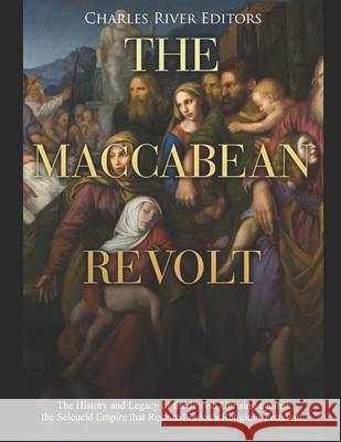 The Maccabean Revolt: The History and Legacy of the Jewish Uprising against the Seleucid Empire that Restored Judea's Religious Freedom Charles River Editors 9781658729536 Independently Published