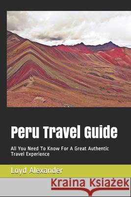 Peru Travel Guide: All You Need To Know For A Great Authentic Travel Experience Loyd Alexander 9781658735599 Independently Published