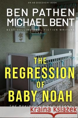 The Regression of Baby Noah: the making of a new infant Michael Bent, Ben Pathen, Rosalie Bent 9781658813006 Independently Published