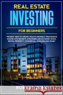 Real Estate Investing For Beginners: The Best Ways To Create Wealth And Build True Passive Income with Secrets and Strategies and No Money Down, Renta Robert Zone 9781658822367 Independently Published
