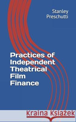Practices of Independent Theatrical Film Finance Stanley Preschutti 9781658855587 Independently Published