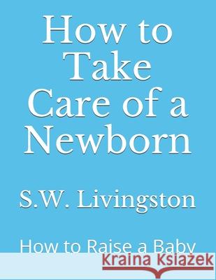 How to Take Care of a Newborn: How to Raise a Baby S. W. Livingston 9781658877312 Independently Published