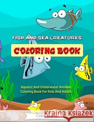 Fish and Sea Creatures Coloring Book: Aquatic And Underwater Animals Coloring Book For Kids And Adults Color Arena 9781658883184