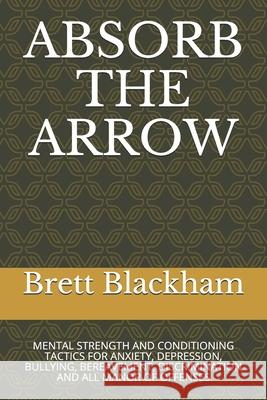Absorb the Arrow: Mental Strength and Conditioning Tactics for Anxiety, Depression, Bullying, Bereavement, Discrimination and All Manor Brett Blackham 9781658915175 Independently Published