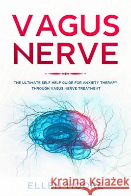Vagus Nerve: The Ultimate Self Help Guide for Anxiety Therapy Through Vagus Nerve Treatment Ellen Moore 9781658938396 Independently Published