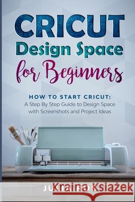 Cricut Dеsign Spacе for Beginners: How to Start Cricut: A Stеp By Stеp Guidе to Design Space with Screenshots and Projec Ros, Julia 9781658955690