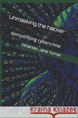 Unmasking the hacker: demystifying cybercrime Amanda-Jane Turner 9781658985840